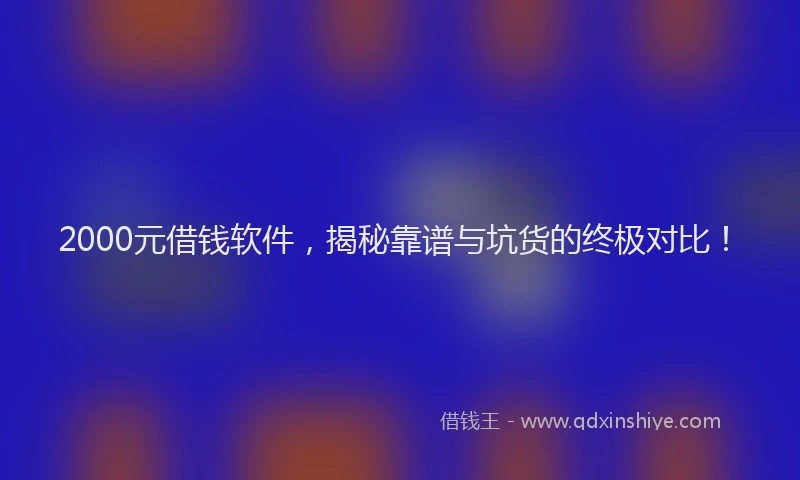 2000元借钱软件，揭秘靠谱与坑货的终极对比！