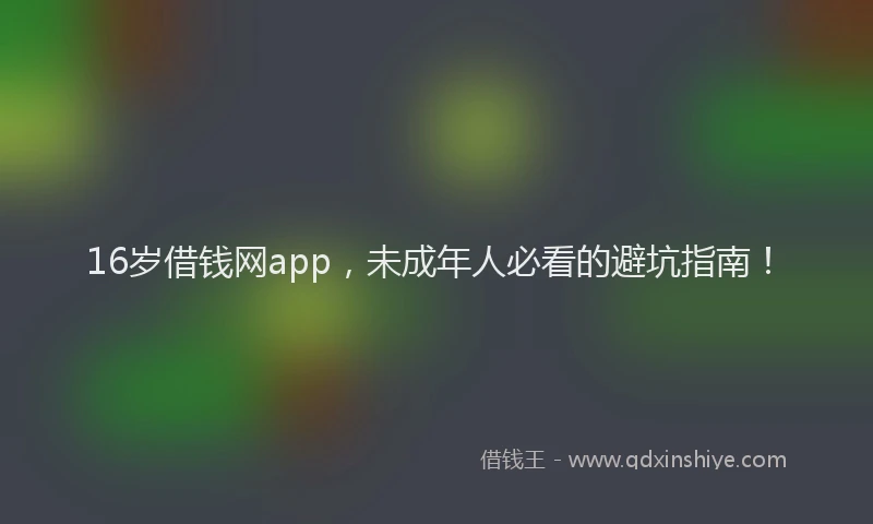 16岁借钱网app，未成年人必看的避坑指南！