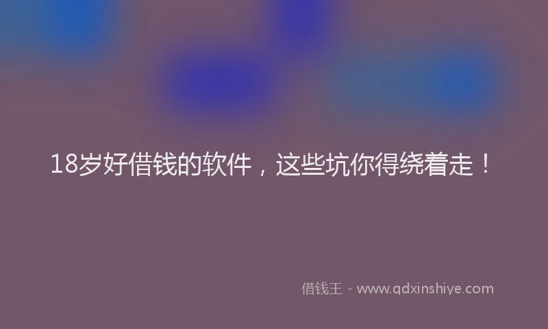 18岁好借钱的软件，这些坑你得绕着走！