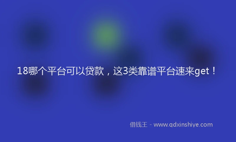 18哪个平台可以贷款，这3类靠谱平台速来get！