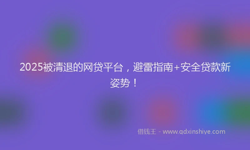 2025被清退的网贷平台，避雷指南+安全贷款新姿势！