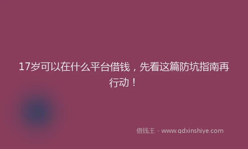 17岁可以在什么平台借钱，先看这篇防坑指南再行动！