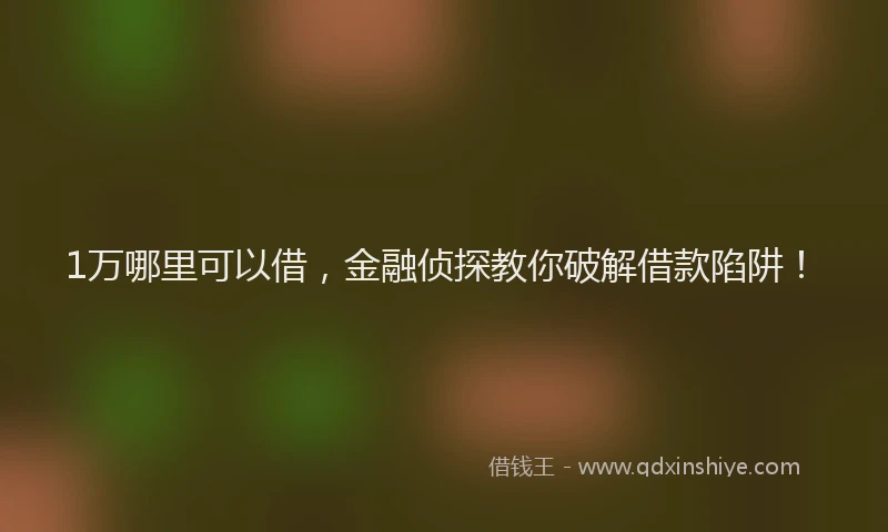 1万哪里可以借，金融侦探教你破解借款陷阱！