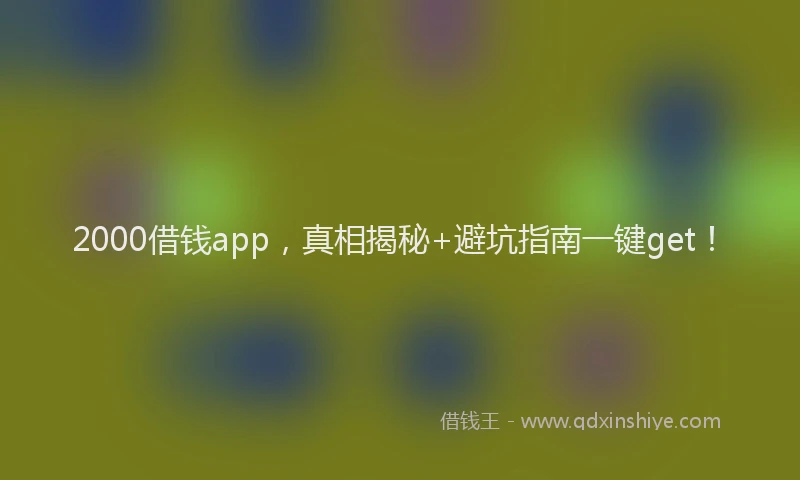 2000借钱app，真相揭秘+避坑指南一键get！