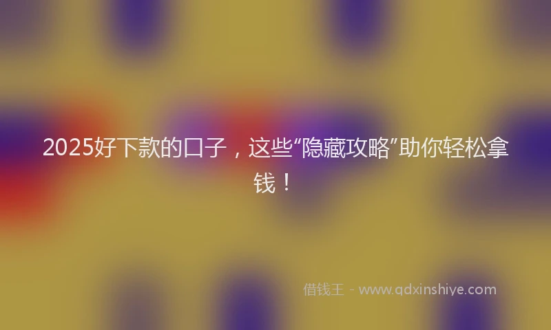 2025好下款的口子，这些“隐藏攻略”助你轻松拿钱！