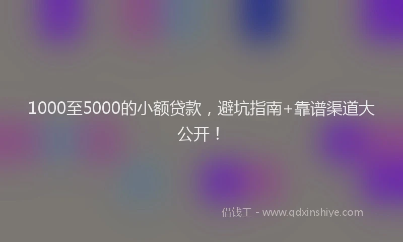 1000至5000的小额贷款,避坑指南+靠谱渠道大公开!