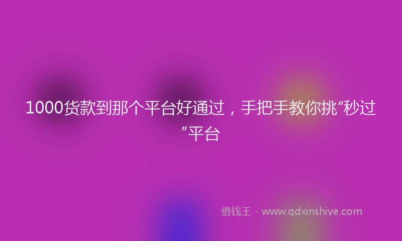 1000货款到那个平台好通过，手把手教你挑“秒过”平台