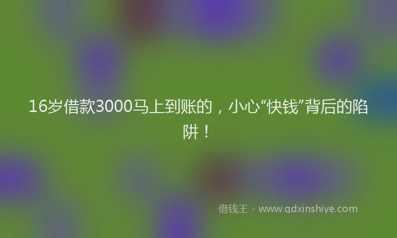 16岁借款3000马上到账的，小心“快钱”背后的陷阱！