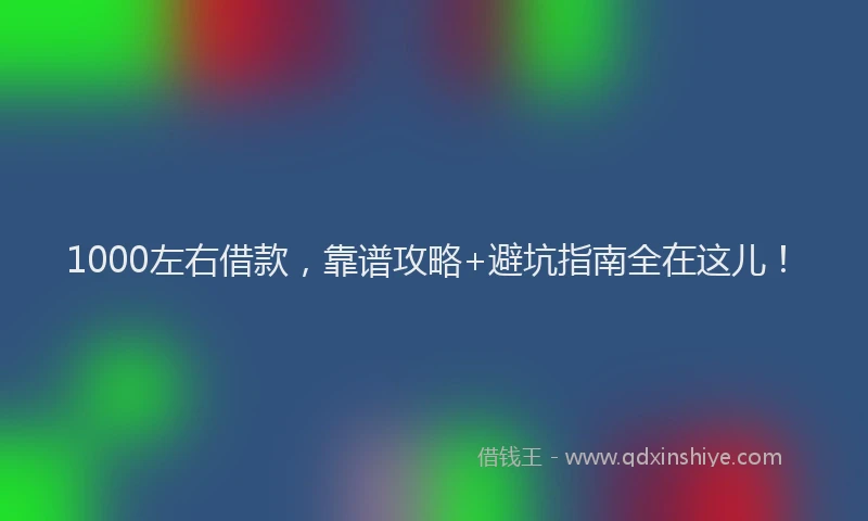 1000左右借款，靠谱攻略+避坑指南全在这儿！