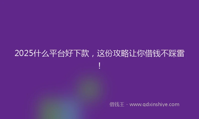2025什么平台好下款，这份攻略让你借钱不踩雷！