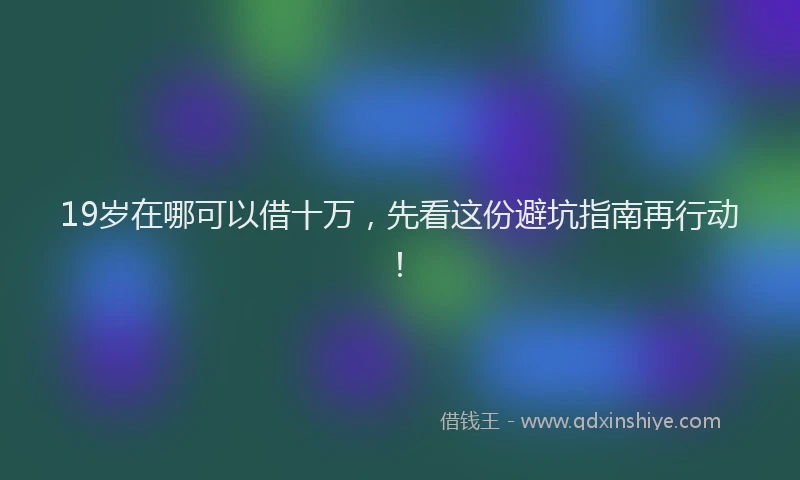 19岁在哪可以借十万，先看这份避坑指南再行动！