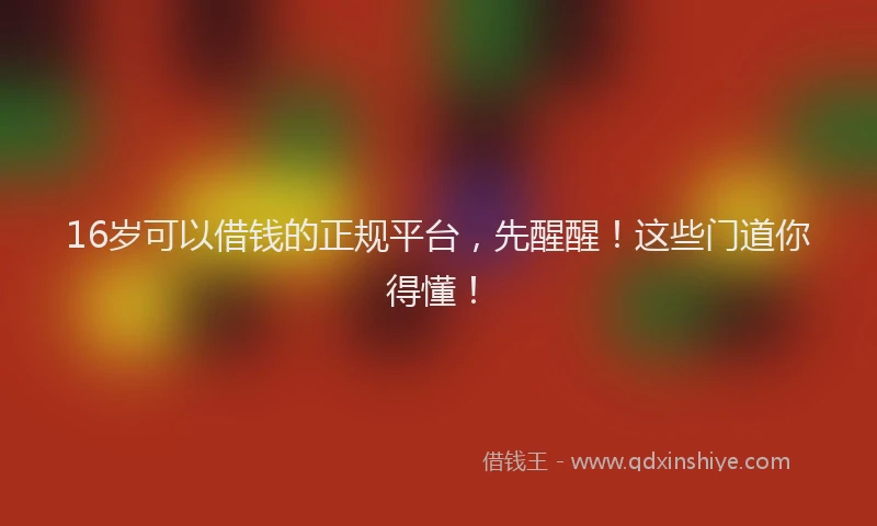 16岁可以借钱的正规平台，先醒醒！这些门道你得懂！