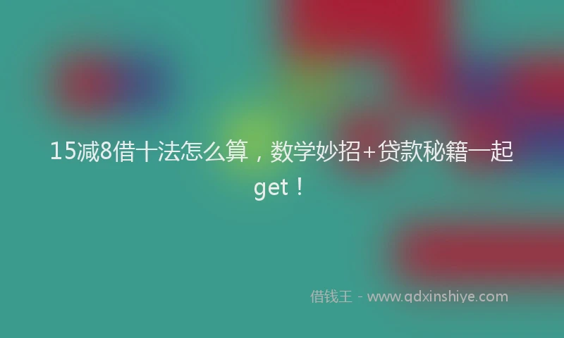 15减8借十法怎么算，数学妙招+贷款秘籍一起get！