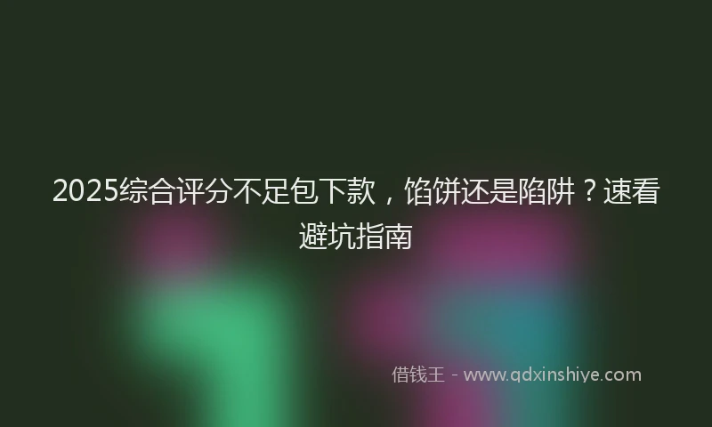 2025综合评分不足包下款，馅饼还是陷阱？速看避坑指南