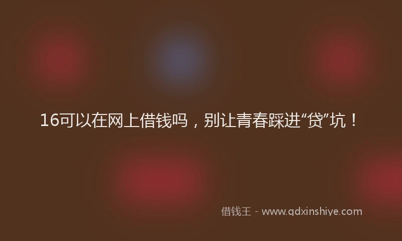 16可以在网上借钱吗，别让青春踩进“贷”坑！
