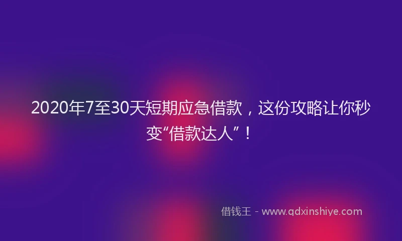 2020年7至30天短期应急借款，这份攻略让你秒变“借款达人”！