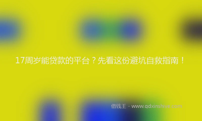 17周岁能贷款的平台？先看这份避坑自救指南！