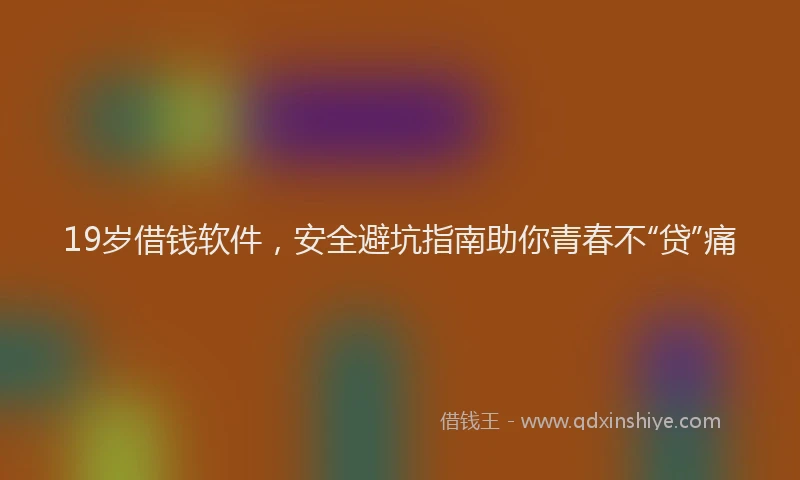 19岁借钱软件，安全避坑指南助你青春不“贷”痛