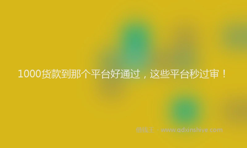 1000货款到那个平台好通过,这些平台秒过审!