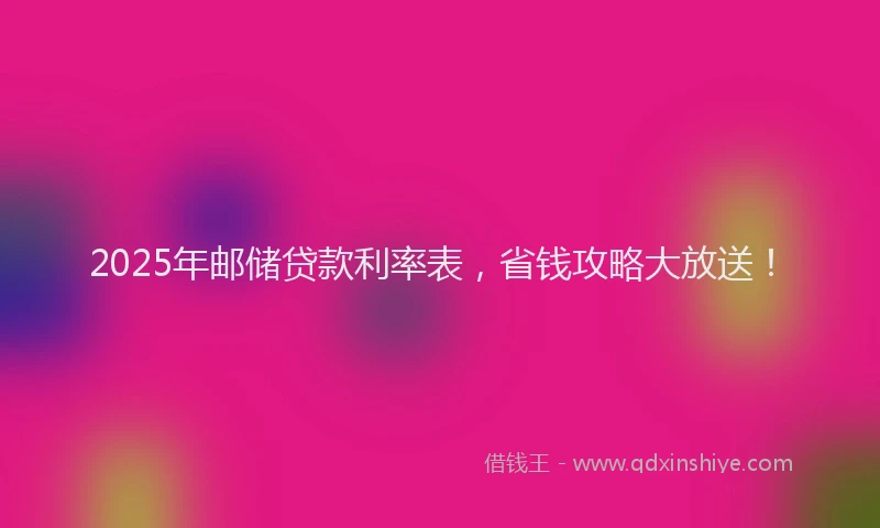 2025年邮储贷款利率表，省钱攻略大放送！