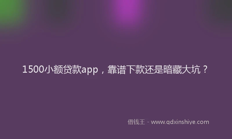 1500小额贷款app，靠谱下款还是暗藏大坑？