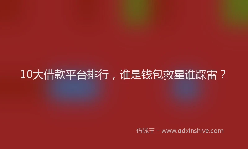 10大借款平台排行,谁是钱包救星谁踩雷?
