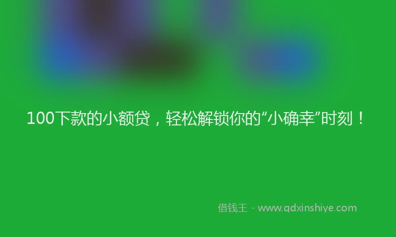 100下款的小额贷，轻松解锁你的“小确幸”时刻！
