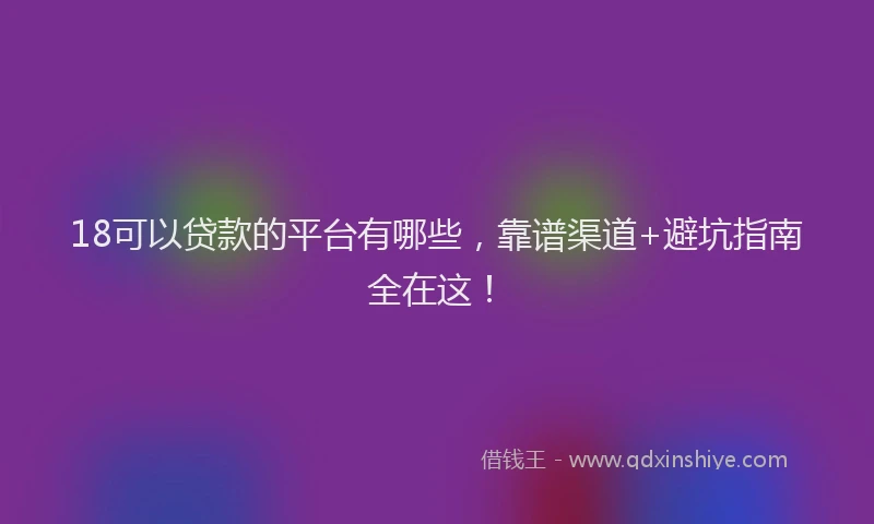 18可以贷款的平台有哪些，靠谱渠道+避坑指南全在这！