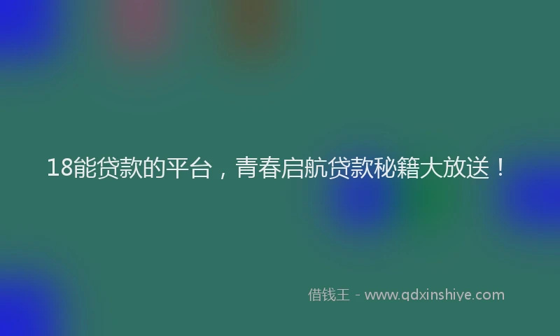 18能贷款的平台，青春启航贷款秘籍大放送！