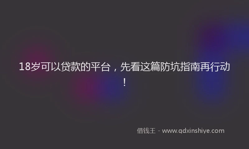 18岁可以贷款的平台，先看这篇防坑指南再行动！