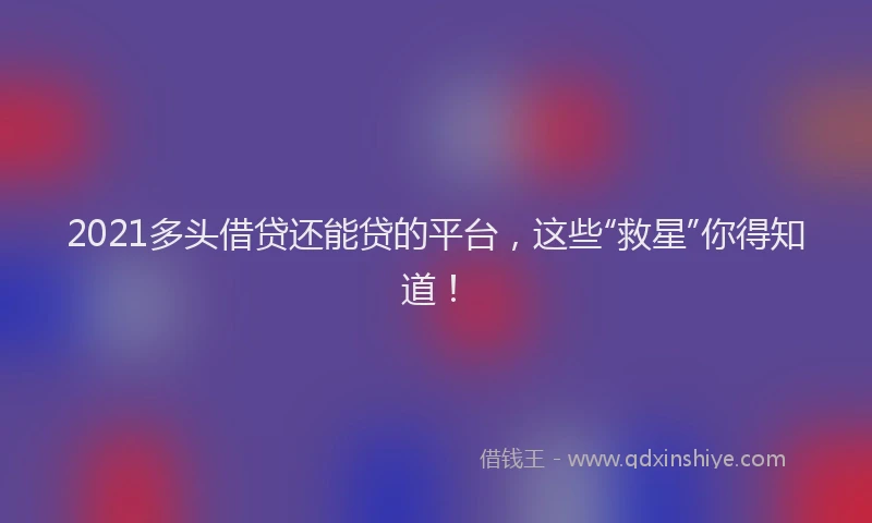 2021多头借贷还能贷的平台，这些“救星”你得知道！