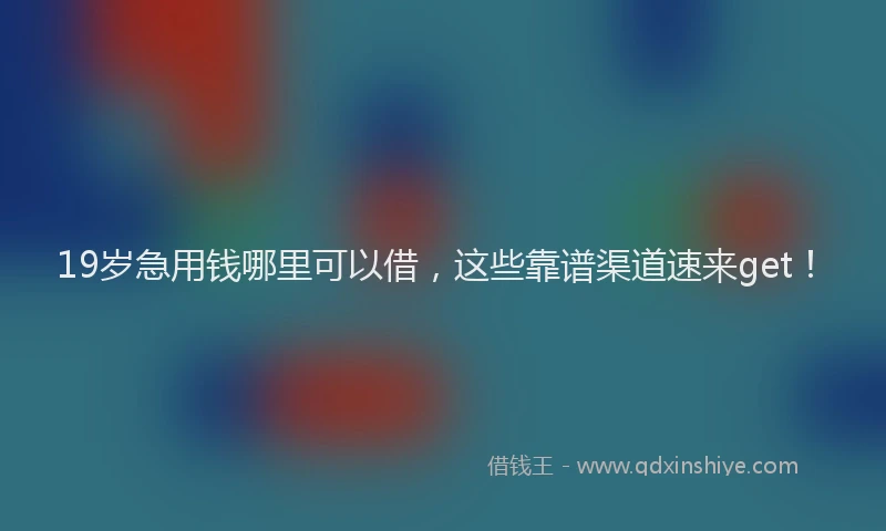 19岁急用钱哪里可以借，这些靠谱渠道速来get！