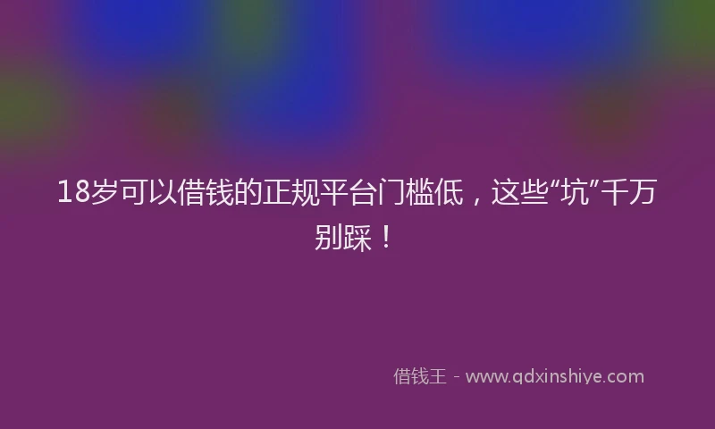 18岁可以借钱的正规平台门槛低，这些“坑”千万别踩！