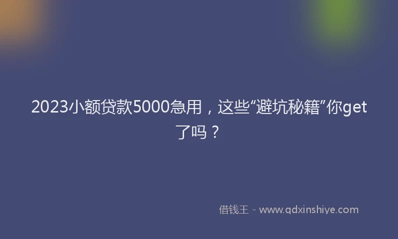 2023小额贷款5000急用，这些“避坑秘籍”你get了吗？