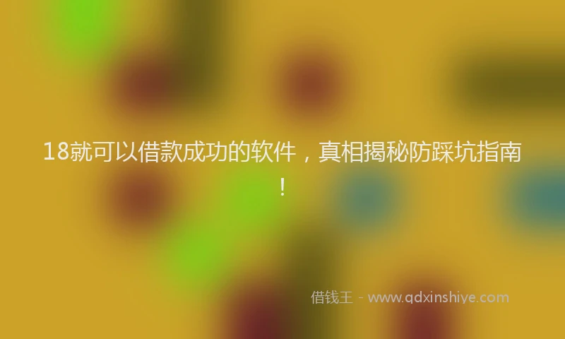 18就可以借款成功的软件，真相揭秘防踩坑指南！