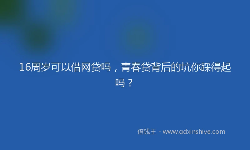 16周岁可以借网贷吗，青春贷背后的坑你踩得起吗？