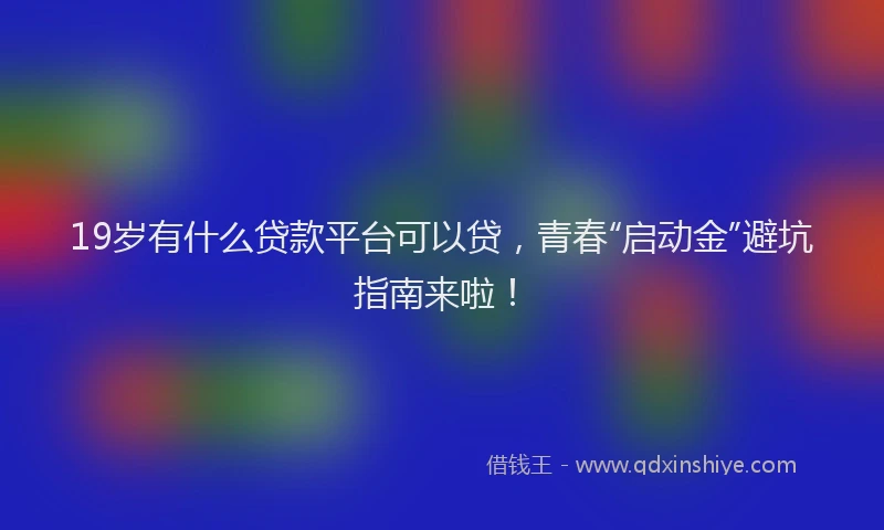 19岁有什么贷款平台可以贷，青春“启动金”避坑指南来啦！