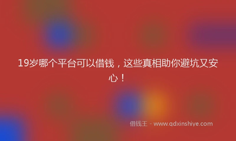 19岁哪个平台可以借钱，这些真相助你避坑又安心！