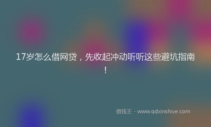 17岁怎么借网贷，先收起冲动听听这些避坑指南！