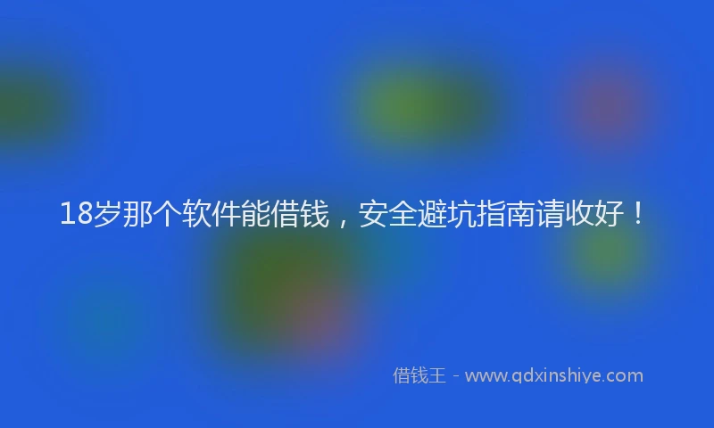 18岁那个软件能借钱，安全避坑指南请收好！