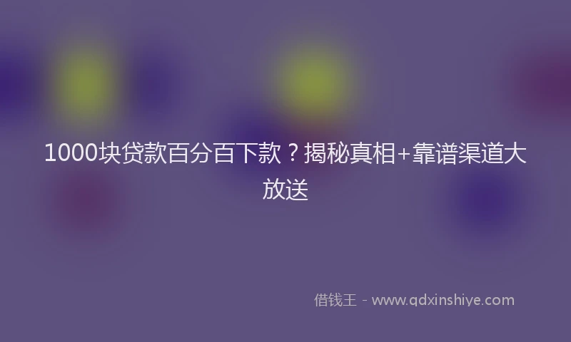 1000块贷款百分百下款？揭秘真相+靠谱渠道大放送