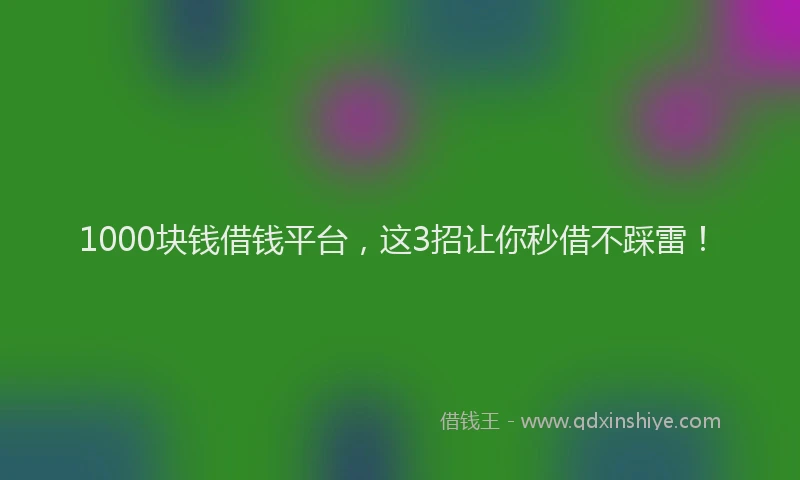 1000块钱借钱平台，这3招让你秒借不踩雷！