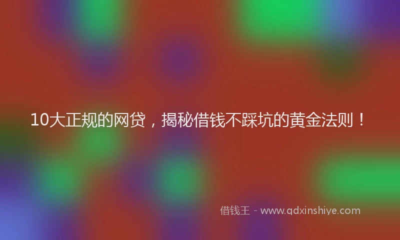 10大正规的网贷，揭秘借钱不踩坑的黄金法则！
