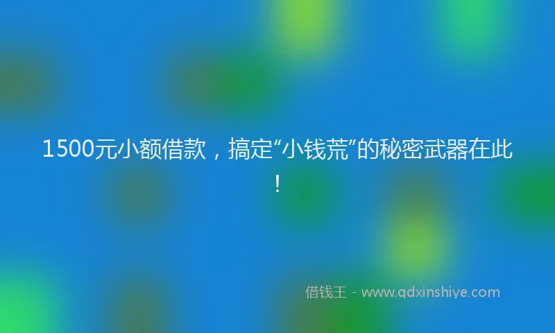1500元小额借款，搞定“小钱荒”的秘密武器在此！