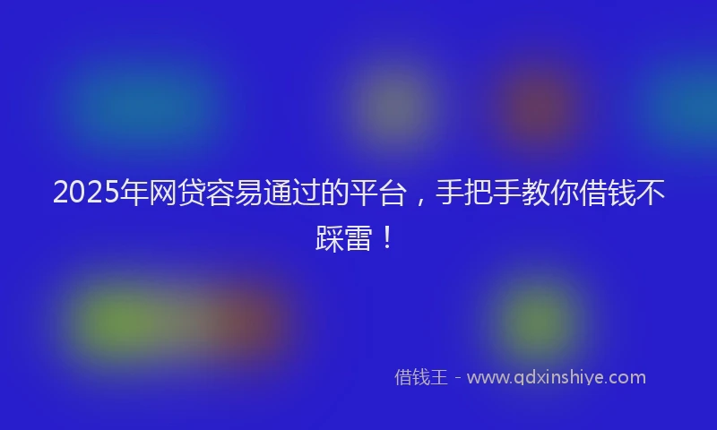 2025年网贷容易通过的平台，手把手教你借钱不踩雷！