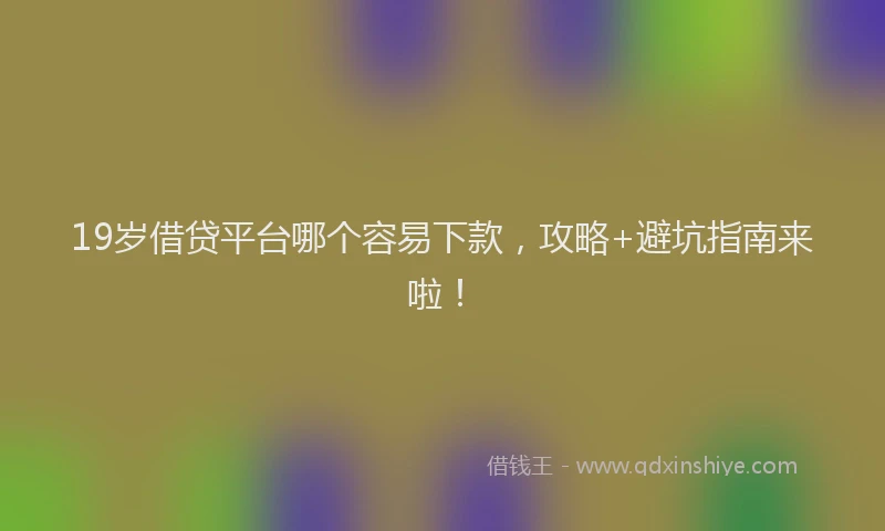 19岁借贷平台哪个容易下款，攻略+避坑指南来啦！
