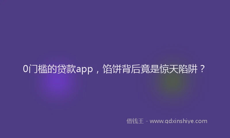 0门槛的贷款app，馅饼背后竟是惊天陷阱？