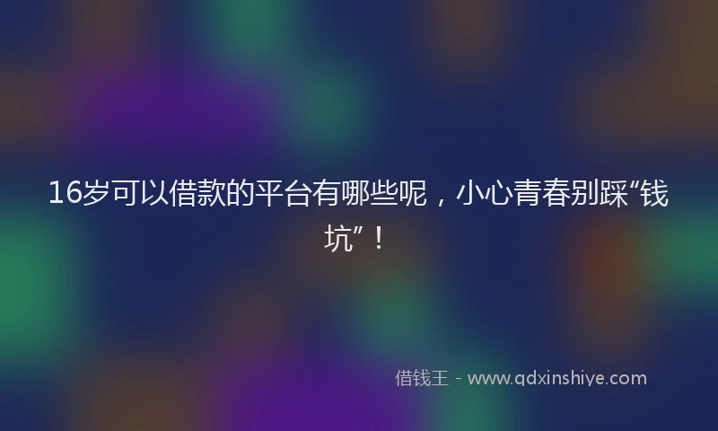 16岁可以借款的平台有哪些呢，小心青春别踩“钱坑”！