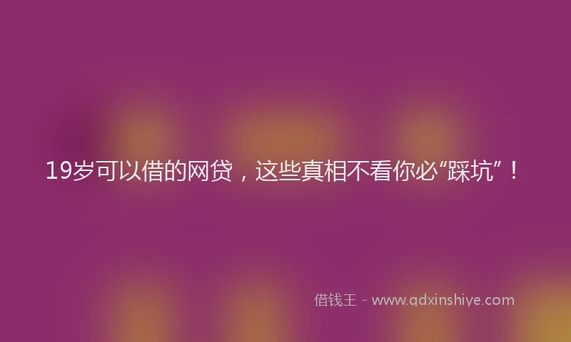 19岁可以借的网贷，这些真相不看你必“踩坑”！