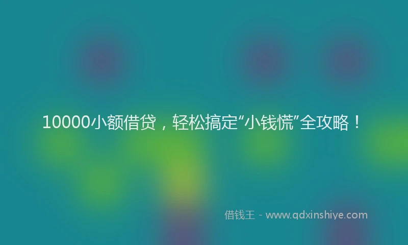 10000小额借贷，轻松搞定“小钱慌”全攻略！